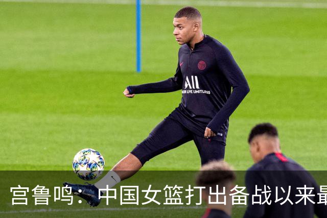 宫鲁鸣：中国女篮打出备战以来最好一场比赛